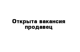 Открыта вакансия продавец